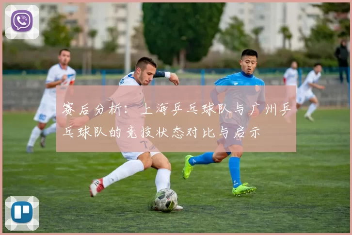 赛后分析：上海乒乓球队与广州乒乓球队的竞技状态对比与启示