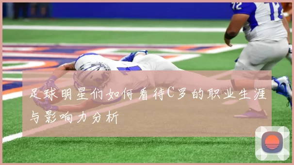 足球明星们如何看待C罗的职业生涯与影响力分析