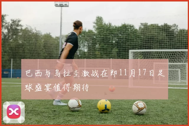 巴西与乌拉圭激战在即11月17日足球盛宴值得期待
