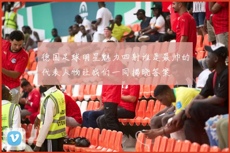 德国足球明星魅力四射谁是最帅的代表人物让我们一同揭晓答案