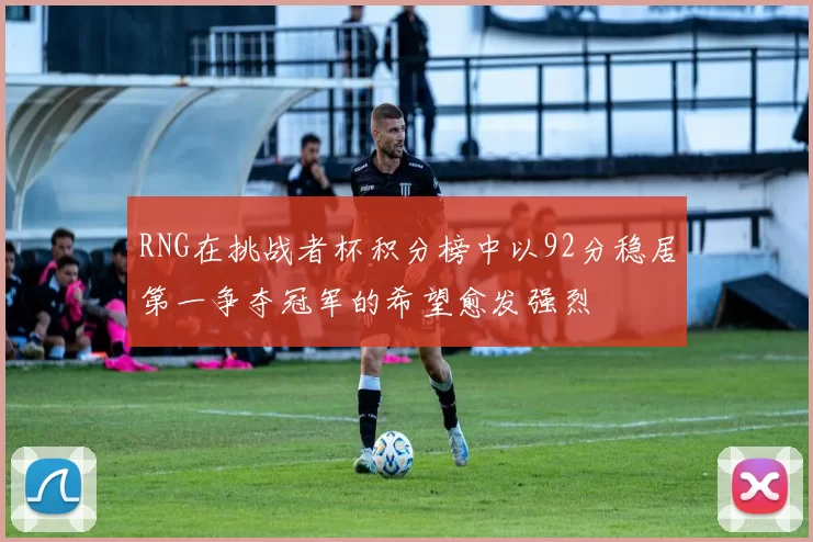 RNG在挑战者杯积分榜中以92分稳居第一争夺冠军的希望愈发强烈