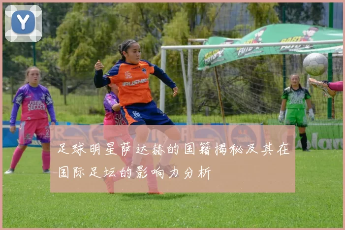 足球明星萨达赫的国籍揭秘及其在国际足坛的影响力分析