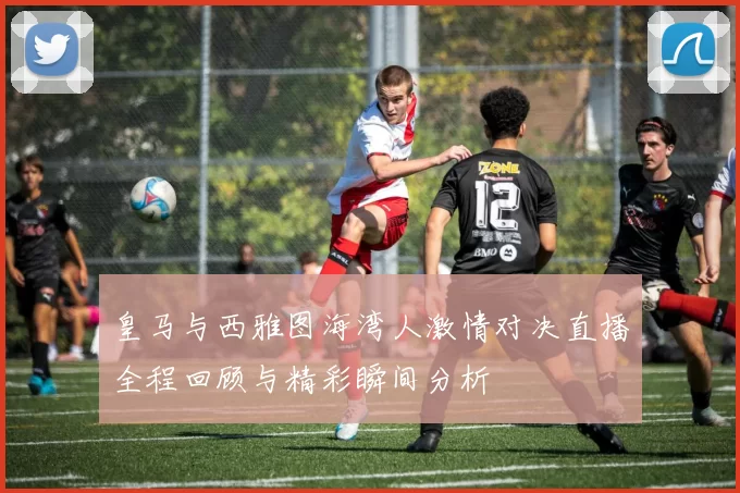 皇马与西雅图海湾人激情对决直播全程回顾与精彩瞬间分析