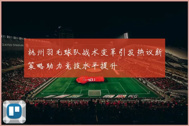 杭州羽毛球队战术变革引发热议新策略助力竞技水平提升
