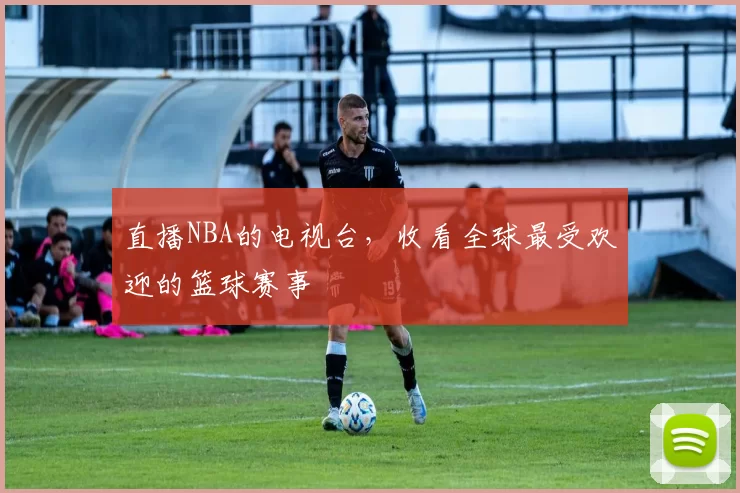 直播NBA的电视台，收看全球最受欢迎的篮球赛事