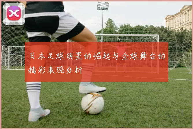 日本足球明星的崛起与全球舞台的精彩表现分析