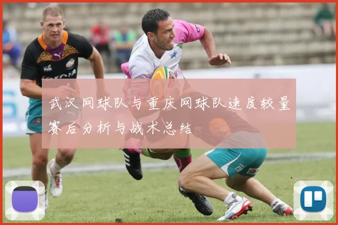 武汉网球队与重庆网球队速度较量赛后分析与战术总结