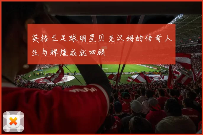 英格兰足球明星贝克汉姆的传奇人生与辉煌成就回顾