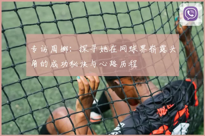 专访周娜：探寻她在网球界崭露头角的成功秘诀与心路历程