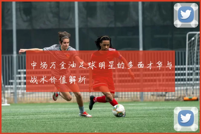中场万金油足球明星的多面才华与战术价值解析