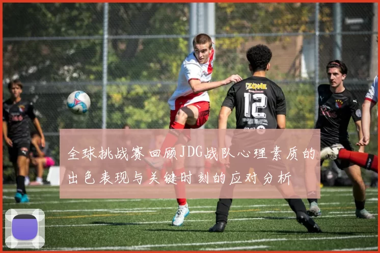 全球挑战赛回顾JDG战队心理素质的出色表现与关键时刻的应对分析