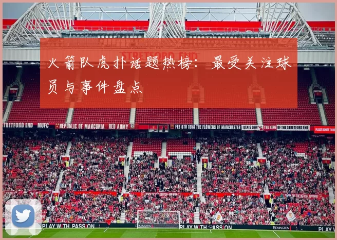 火箭队虎扑话题热榜：最受关注球员与事件盘点