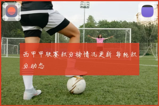 西甲甲联赛积分榜情况更新 每轮积分动态