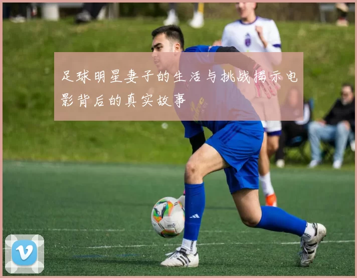 足球明星妻子的生活与挑战揭示电影背后的真实故事