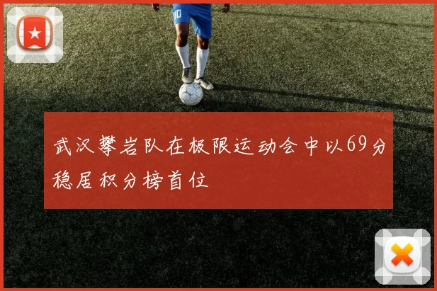 武汉攀岩队在极限运动会中以69分稳居积分榜首位