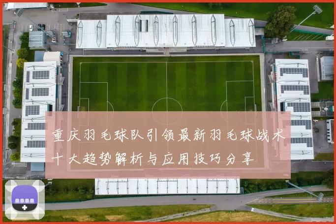 重庆羽毛球队引领最新羽毛球战术十大趋势解析与应用技巧分享