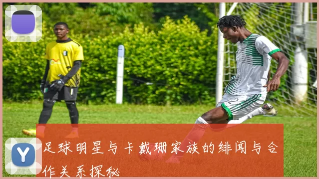 足球明星与卡戴珊家族的绯闻与合作关系探秘