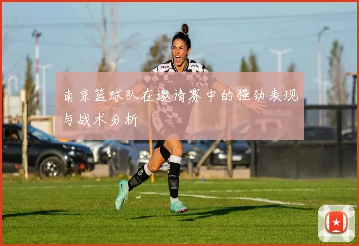 南京篮球队在邀请赛中的强劲表现与战术分析