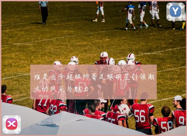 谁是当今超级帅哥足球明星引领潮流的风采与魅力