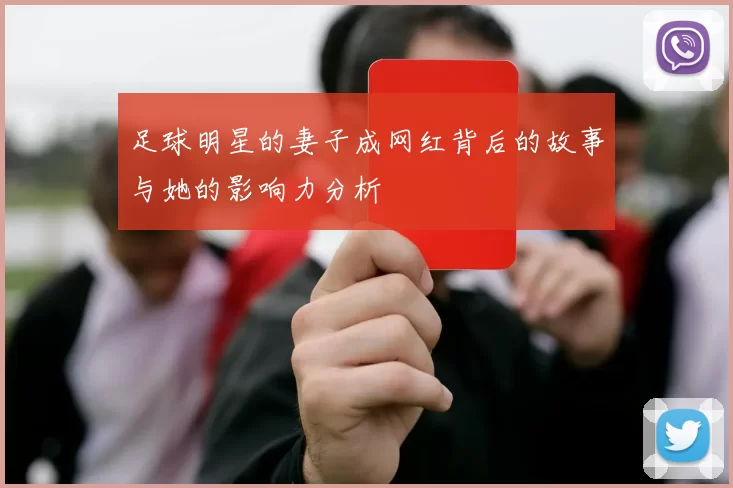 足球明星的妻子成网红背后的故事与她的影响力分析