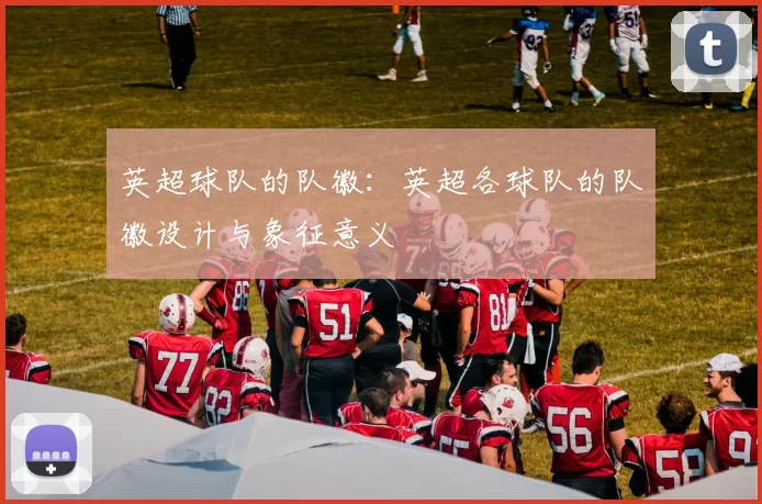 英超球队的队徽：英超各球队的队徽设计与象征意义