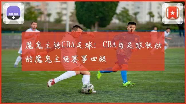 魔鬼主场CBA足球：CBA与足球联动的魔鬼主场赛事回顾