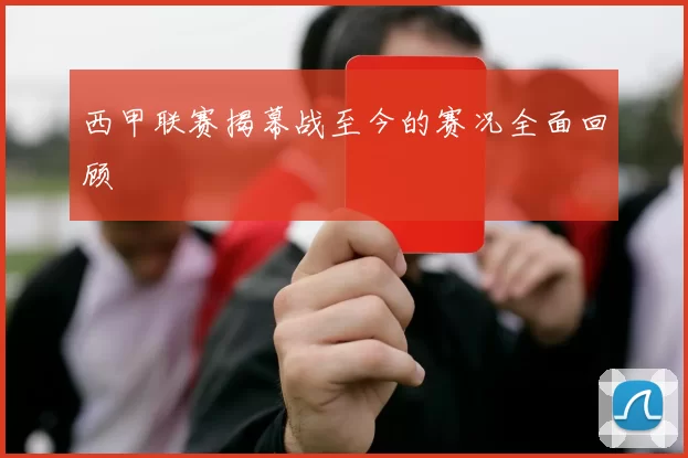 西甲联赛揭幕战至今的赛况全面回顾