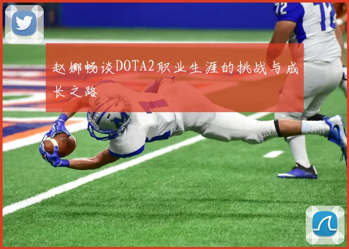 赵娜畅谈DOTA2职业生涯的挑战与成长之路