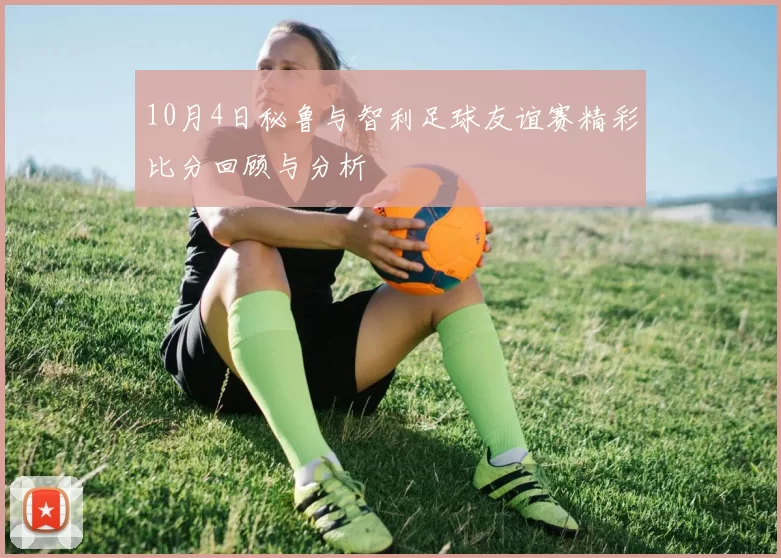 10月4日秘鲁与智利足球友谊赛精彩比分回顾与分析