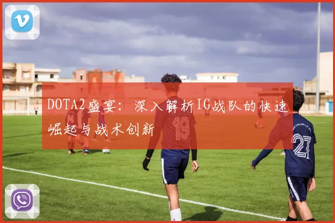 DOTA2盛宴：深入解析IG战队的快速崛起与战术创新