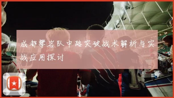 成都攀岩队中路突破战术解析与实战应用探讨