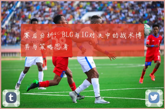 赛后分析：BLG与IG对决中的战术博弈与策略思考