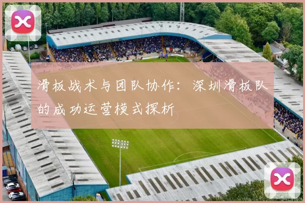 滑板战术与团队协作：深圳滑板队的成功运营模式探析