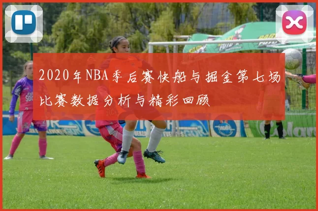 2020年NBA季后赛快船与掘金第七场比赛数据分析与精彩回顾