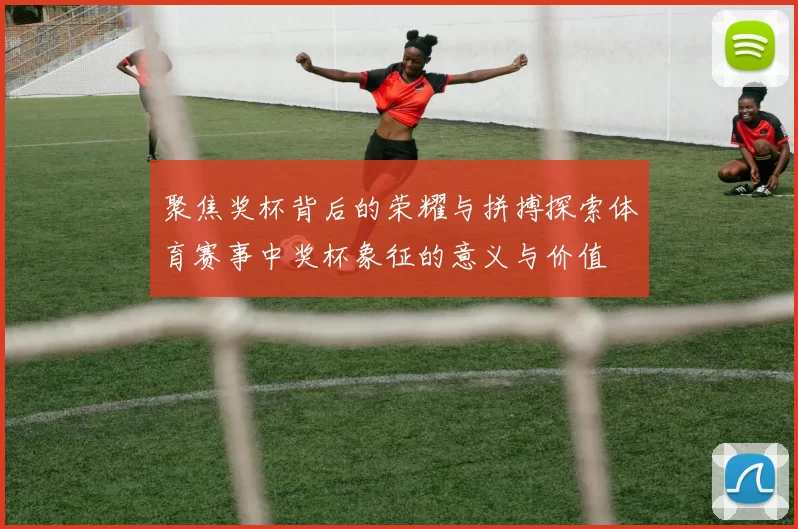 聚焦奖杯背后的荣耀与拼搏探索体育赛事中奖杯象征的意义与价值