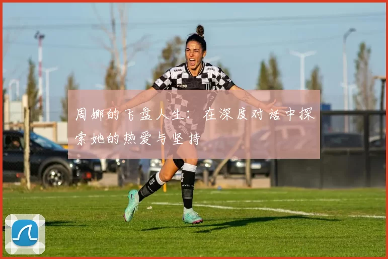 周娜的飞盘人生：在深度对话中探索她的热爱与坚持