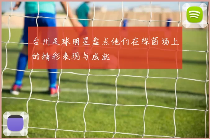 台州足球明星盘点他们在绿茵场上的精彩表现与成就