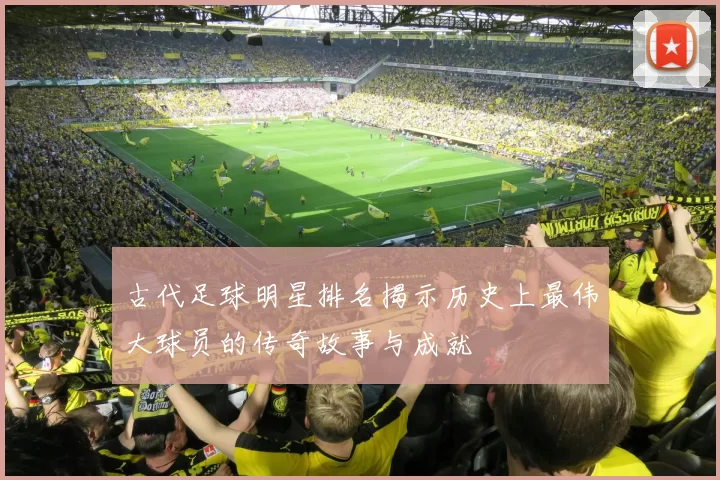 古代足球明星排名揭示历史上最伟大球员的传奇故事与成就