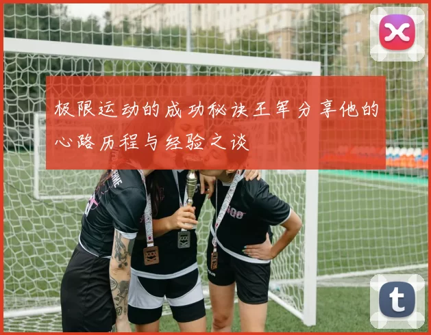 极限运动的成功秘诀王军分享他的心路历程与经验之谈