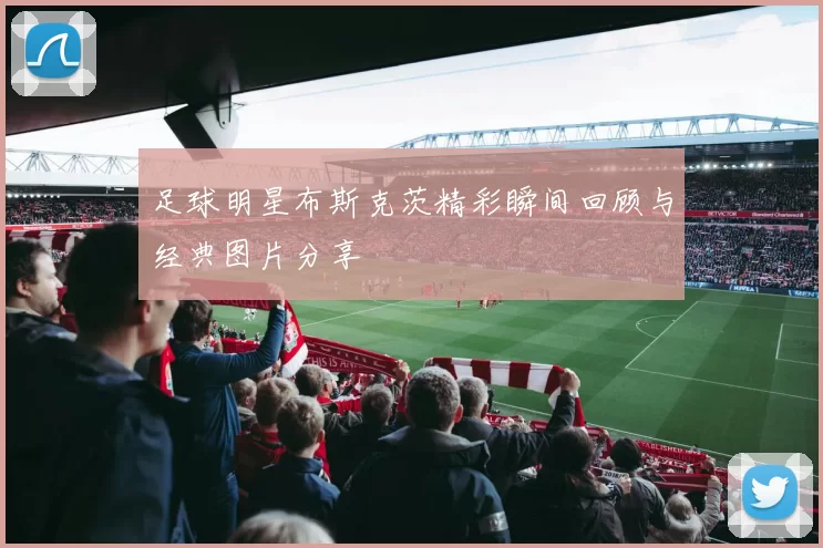 足球明星布斯克茨精彩瞬间回顾与经典图片分享
