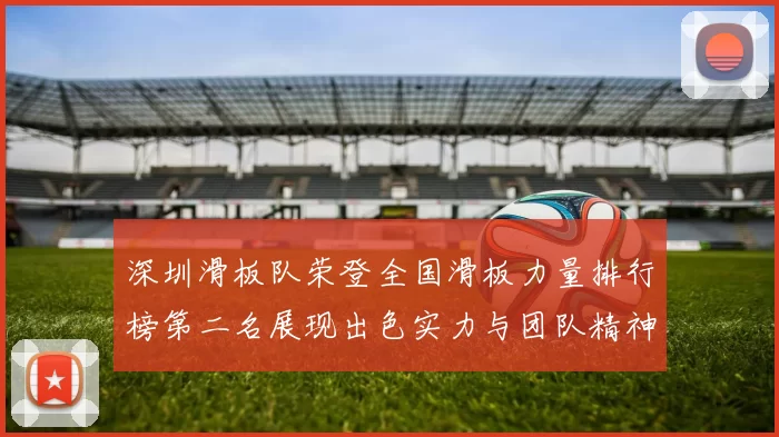 深圳滑板队荣登全国滑板力量排行榜第二名展现出色实力与团队精神