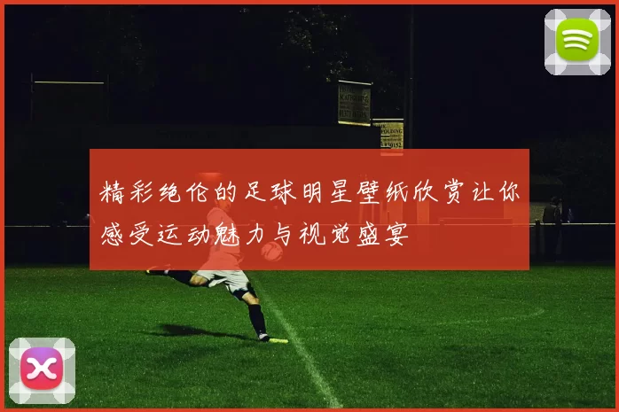 精彩绝伦的足球明星壁纸欣赏让你感受运动魅力与视觉盛宴