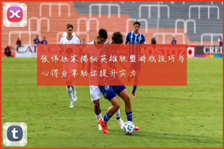 张伟独家揭秘英雄联盟游戏技巧与心得分享助你提升实力