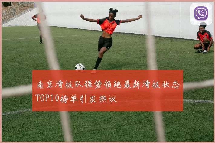 南京滑板队强势领跑最新滑板状态TOP10榜单引发热议