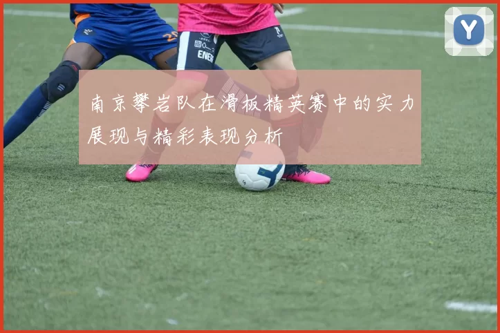 南京攀岩队在滑板精英赛中的实力展现与精彩表现分析