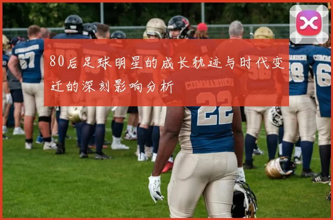 80后足球明星的成长轨迹与时代变迁的深刻影响分析