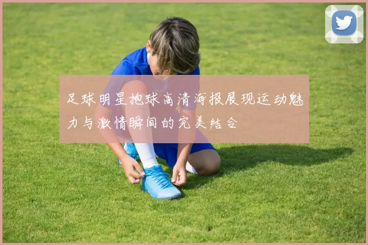 足球明星抱球高清海报展现运动魅力与激情瞬间的完美结合