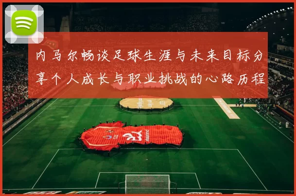 内马尔畅谈足球生涯与未来目标分享个人成长与职业挑战的心路历程