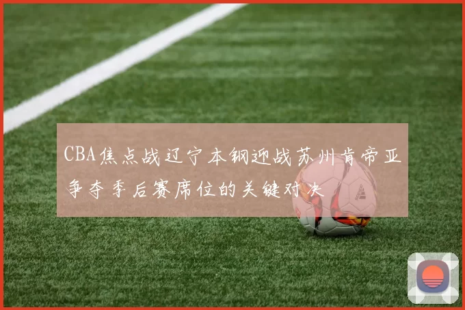 CBA焦点战辽宁本钢迎战苏州肯帝亚争夺季后赛席位的关键对决