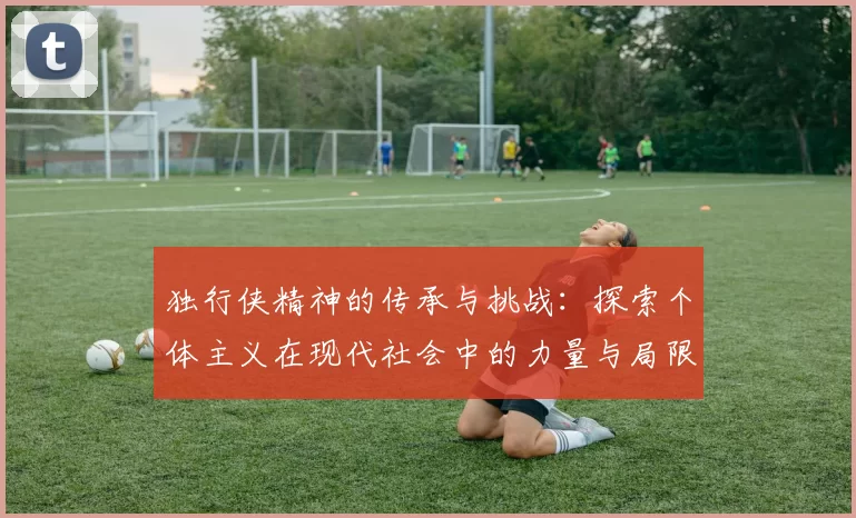 独行侠精神的传承与挑战：探索个体主义在现代社会中的力量与局限